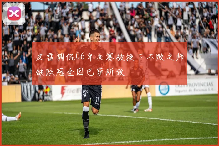 皮雷调侃06年决赛被换下不败之师缺欧冠全因巴萨所致