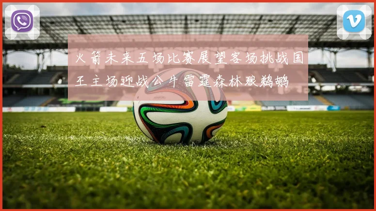 火箭未来五场比赛展望客场挑战国王主场迎战公牛雷霆森林狼鹈鹕