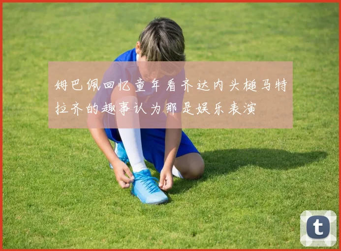 姆巴佩回忆童年看齐达内头槌马特拉齐的趣事认为那是娱乐表演