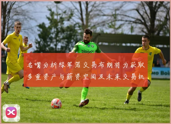 名嘴分析绿军若交易布朗将为获取多重资产与薪资空间及未来交易机会