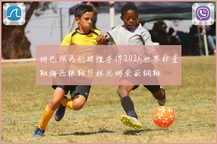 姆巴佩再创辉煌夺得2026世界杯金靴梅西银靴贝林厄姆荣获铜靴