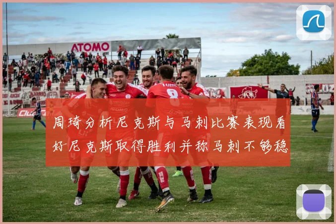 周琦分析尼克斯与马刺比赛表现看好尼克斯取得胜利并称马刺不够稳定